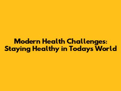 Modern Health Challenges: Staying Healthy in Today's World