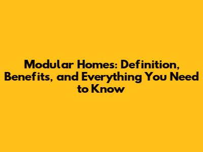 Modular Homes: Definition, Benefits, and Everything You Need to Know