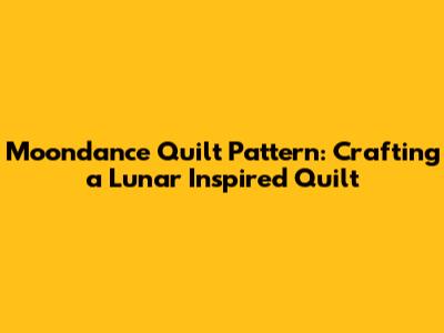 Moondance Quilt Pattern: Crafting a Lunar Inspired Quilt