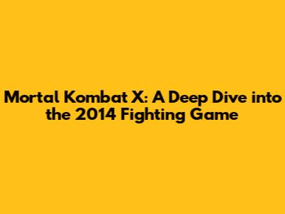 Mortal Kombat X: A Deep Dive into the 2014 Fighting Game