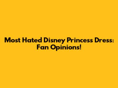 Most Hated Disney Princess Dress: Fan Opinions!