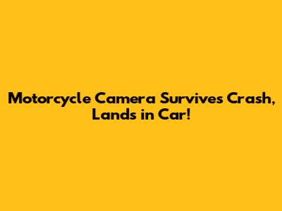 Motorcycle Camera Survives Crash, Lands in Car!