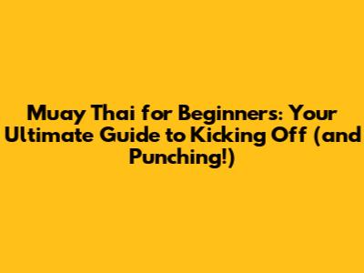 Muay Thai for Beginners: Your Ultimate Guide to Kicking Off (and Punching!)