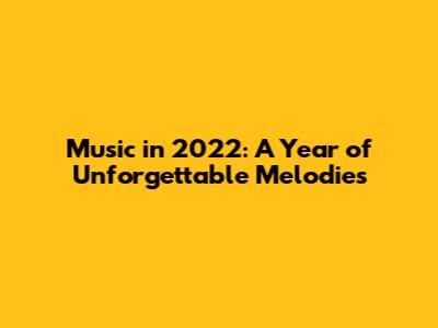 Music in 2022: A Year of Unforgettable Melodies