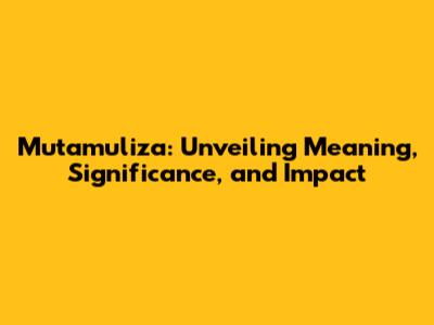 Mutamuliza: Unveiling Meaning, Significance, and Impact