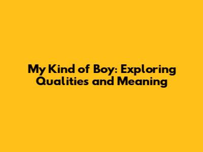 My Kind of Boy: Exploring Qualities and Meaning