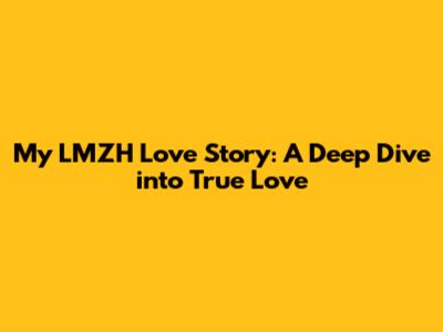 My LMZH Love Story: A Deep Dive into True Love