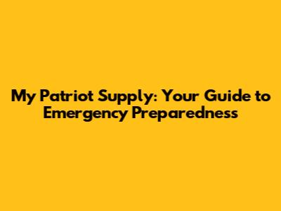 My Patriot Supply: Your Guide to Emergency Preparedness