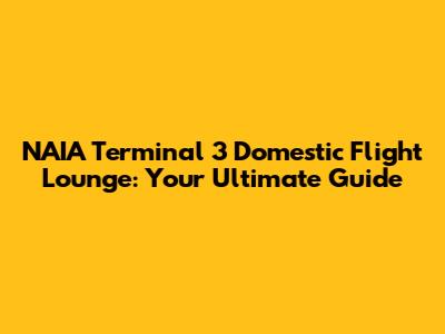 NAIA Terminal 3 Domestic Flight Lounge: Your Ultimate Guide