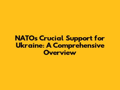NATO's Crucial Support for Ukraine: A Comprehensive Overview