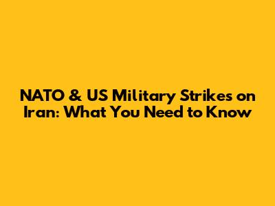 NATO & US Military Strikes on Iran: What You Need to Know