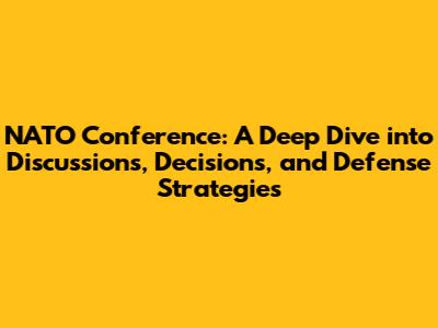 NATO Conference: A Deep Dive into Discussions, Decisions, and Defense Strategies