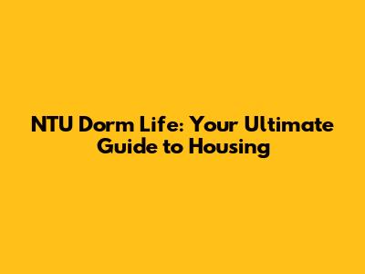 NTU Dorm Life: Your Ultimate Guide to Housing