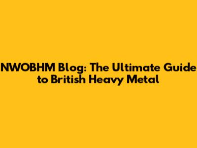 NWOBHM Blog: The Ultimate Guide to British Heavy Metal