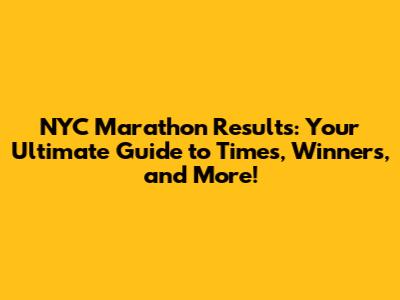 NYC Marathon Results: Your Ultimate Guide to Times, Winners, and More!