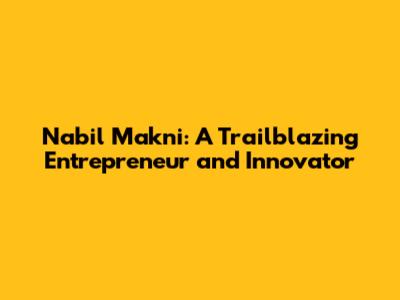 Nabil Makni: A Trailblazing Entrepreneur and Innovator