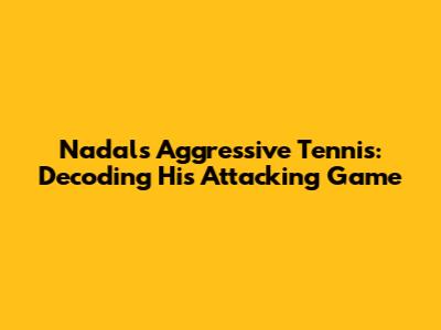 Nadal's Aggressive Tennis: Decoding His Attacking Game