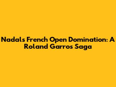 Nadal's French Open Domination: A Roland Garros Saga