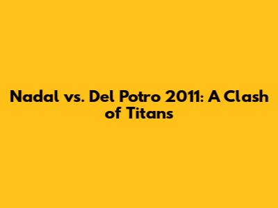 Nadal vs. Del Potro 2011: A Clash of Titans