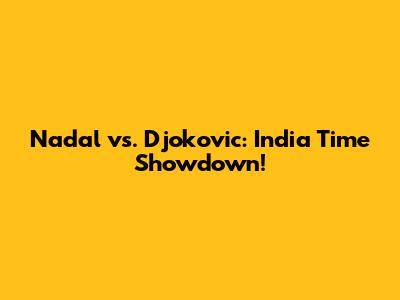 Nadal vs. Djokovic: India Time Showdown!