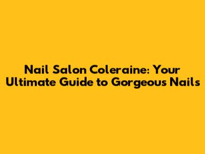 Nail Salon Coleraine: Your Ultimate Guide to Gorgeous Nails
