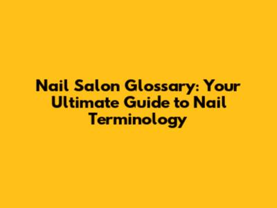 Nail Salon Glossary: Your Ultimate Guide to Nail Terminology