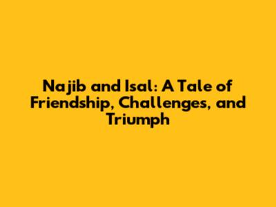Najib and Isal: A Tale of Friendship, Challenges, and Triumph