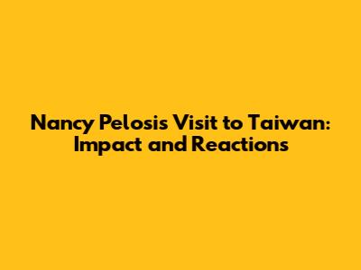 Nancy Pelosi's Visit to Taiwan: Impact and Reactions