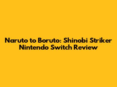 Naruto to Boruto: Shinobi Striker Nintendo Switch Review