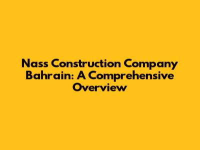Nass Construction Company Bahrain: A Comprehensive Overview