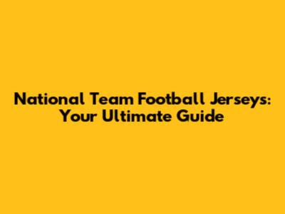 National Team Football Jerseys: Your Ultimate Guide