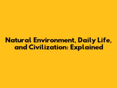 Natural Environment, Daily Life, and Civilization: Explained