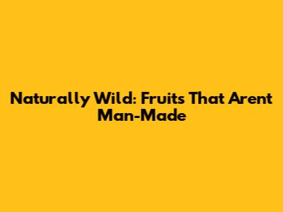 Naturally Wild: Fruits That Aren't Man-Made