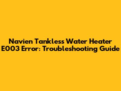 Navien Tankless Water Heater E003 Error: Troubleshooting Guide