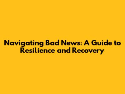 Navigating Bad News: A Guide to Resilience and Recovery