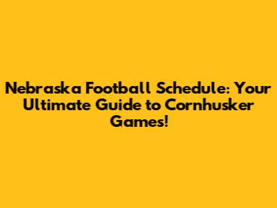 Nebraska Football Schedule: Your Ultimate Guide to Cornhusker Games!