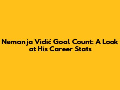 Nemanja Vidić Goal Count: A Look at His Career Stats