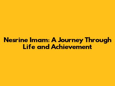 Nesrine Imam: A Journey Through Life and Achievement