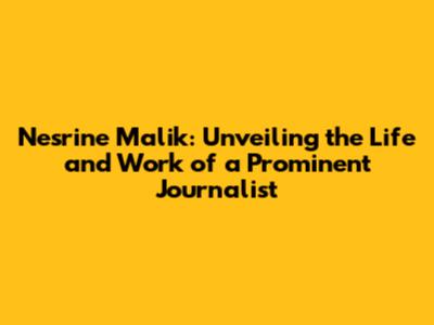 Nesrine Malik: Unveiling the Life and Work of a Prominent Journalist