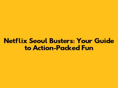 Netflix Seoul Busters: Your Guide to Action-Packed Fun