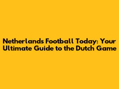 Netherlands Football Today: Your Ultimate Guide to the Dutch Game