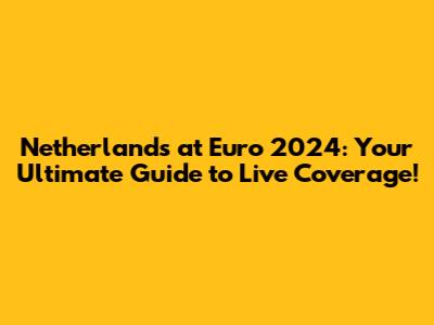 Netherlands at Euro 2024: Your Ultimate Guide to Live Coverage!