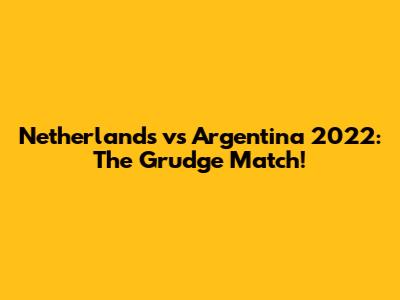 Netherlands vs Argentina 2022: The Grudge Match!