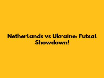 Netherlands vs Ukraine: Futsal Showdown!