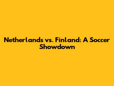 Netherlands vs. Finland: A Soccer Showdown