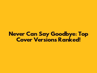 Never Can Say Goodbye: Top Cover Versions Ranked!