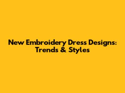 New Embroidery Dress Designs: Trends & Styles