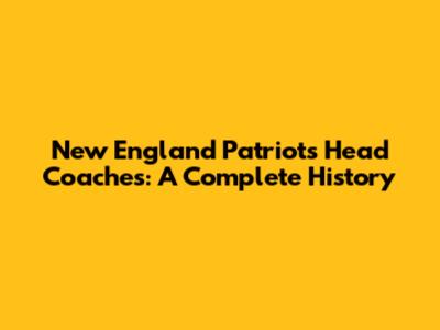 New England Patriots Head Coaches: A Complete History
