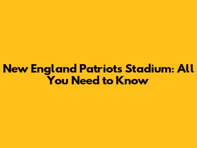 New England Patriots Stadium: All You Need to Know