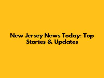New Jersey News Today: Top Stories & Updates